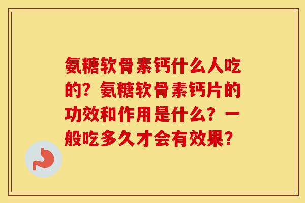 氨糖软骨素钙什么人吃的？氨糖软骨素钙片的功效和作用是什么？一般吃多久才会有效果？