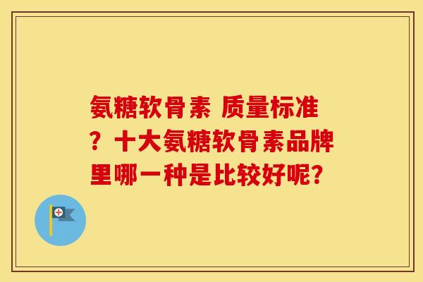 氨糖软骨素 质量标准？十大氨糖软骨素品牌里哪一种是比较好呢？