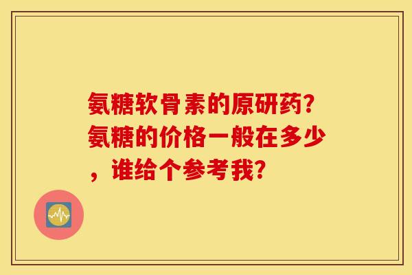 氨糖软骨素的原研药？氨糖的价格一般在多少，谁给个参考我？
