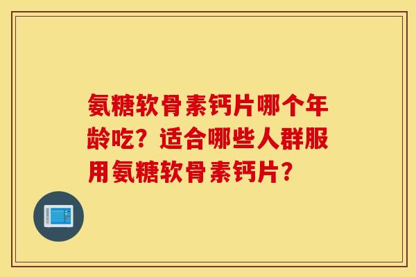 氨糖软骨素钙片哪个年龄吃？适合哪些人群服用氨糖软骨素钙片？