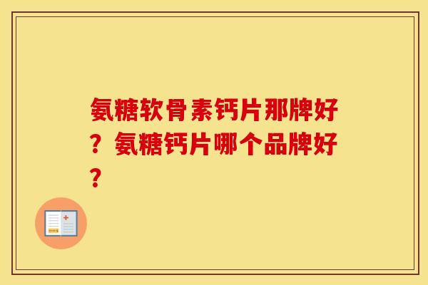 氨糖软骨素钙片那牌好？氨糖钙片哪个品牌好？