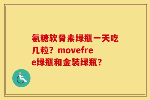 氨糖软骨素绿瓶一天吃几粒？movefree绿瓶和金装绿瓶？