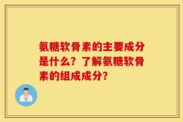 氨糖软骨素的主要成分是什么？了解氨糖软骨素的组成成分？