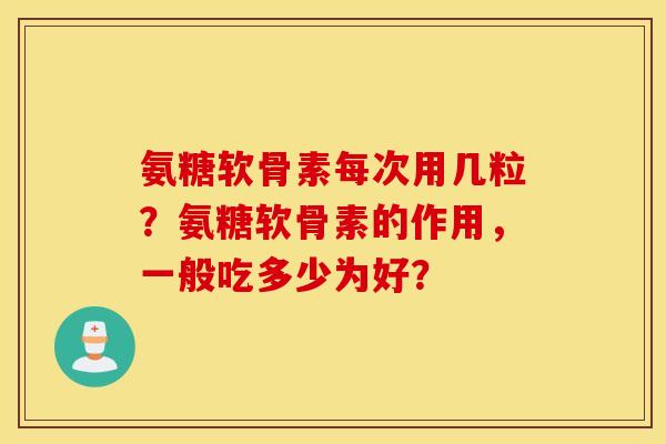 氨糖软骨素每次用几粒？氨糖软骨素的作用，一般吃多少为好？