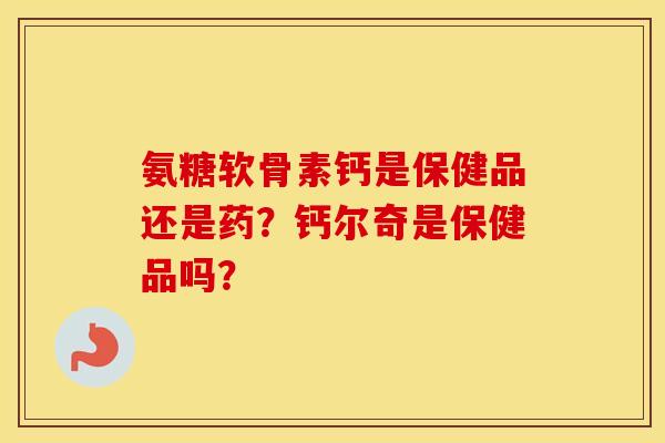氨糖软骨素钙是保健品还是药？钙尔奇是保健品吗？