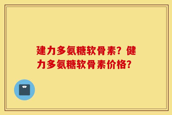建力多氨糖软骨素？健力多氨糖软骨素价格？