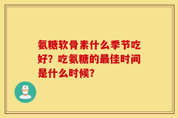 氨糖软骨素什么季节吃好？吃氨糖的佳时间是什么时候？