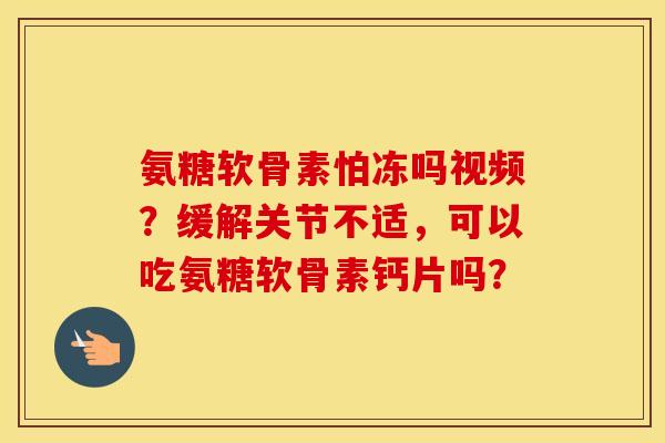 氨糖软骨素怕冻吗视频？缓解关节不适，可以吃氨糖软骨素钙片吗？
