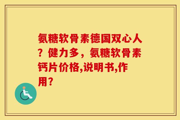 氨糖软骨素德国双心人？健力多，氨糖软骨素钙片价格,说明书,作用？