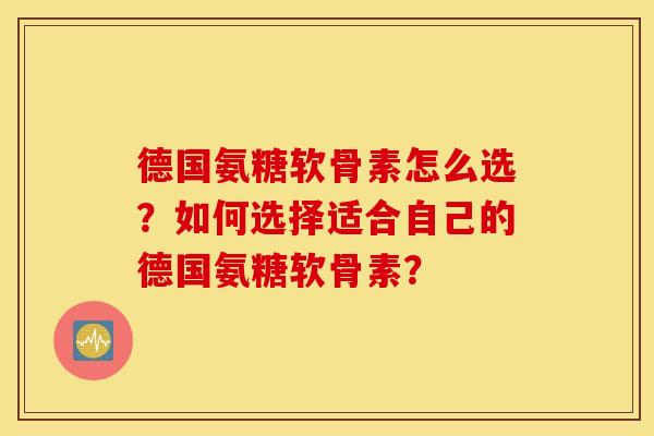 德国氨糖软骨素怎么选？如何选择适合自己的德国氨糖软骨素？