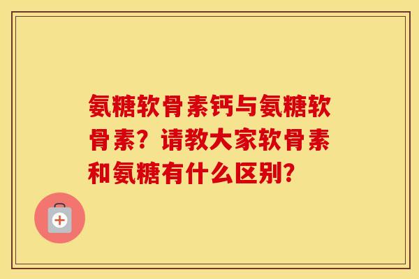 氨糖软骨素钙与氨糖软骨素？请教大家软骨素和氨糖有什么区别？