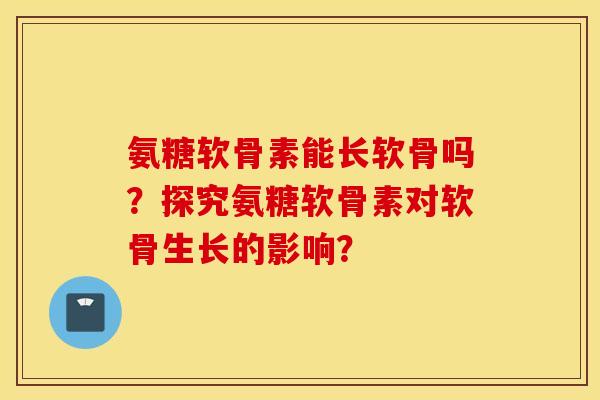 氨糖软骨素能长软骨吗？探究氨糖软骨素对软骨生长的影响？