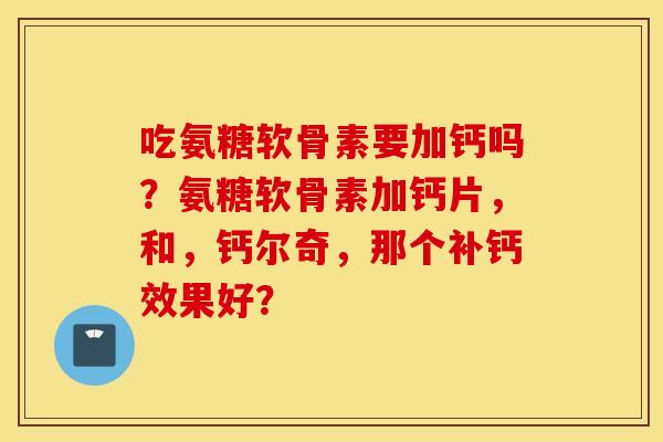 吃氨糖软骨素要加钙吗？氨糖软骨素加钙片，和，钙尔奇，那个补钙效果好？