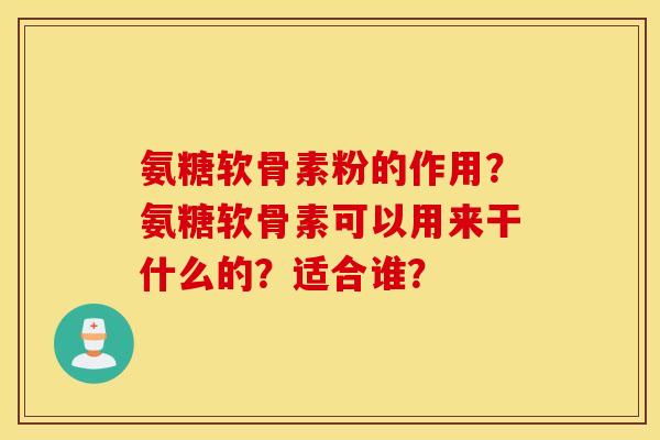 氨糖软骨素粉的作用？氨糖软骨素可以用来干什么的？适合谁？
