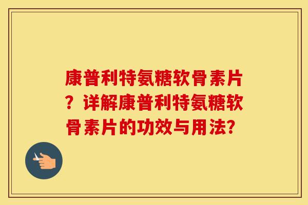 康普利特氨糖软骨素片？详解康普利特氨糖软骨素片的功效与用法？