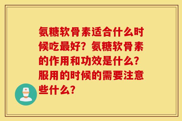 氨糖软骨素适合什么时候吃好？氨糖软骨素的作用和功效是什么？服用的时候的需要注意些什么？