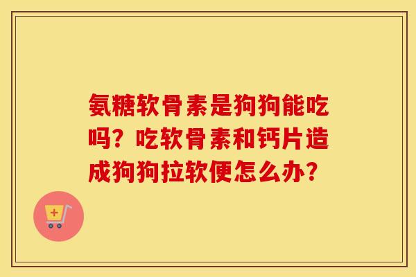 氨糖软骨素是狗狗能吃吗？吃软骨素和钙片造成狗狗拉软便怎么办？