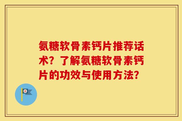 氨糖软骨素钙片推荐话术？了解氨糖软骨素钙片的功效与使用方法？