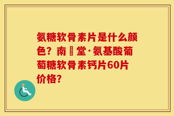 氨糖软骨素片是什么颜色？南雲堂·氨基酸葡萄糖软骨素钙片60片价格？