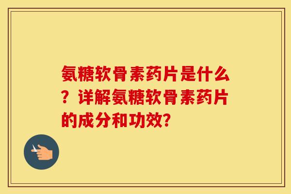 氨糖软骨素药片是什么？详解氨糖软骨素药片的成分和功效？