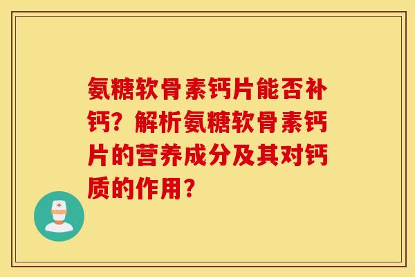 氨糖软骨素钙片能否补钙？解析氨糖软骨素钙片的营养成分及其对钙质的作用？