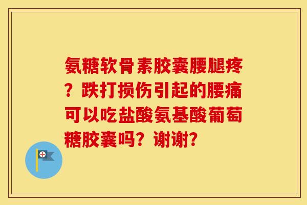 氨糖软骨素胶囊腰腿疼？跌打损伤引起的腰痛可以吃盐酸氨基酸葡萄糖胶囊吗？谢谢？