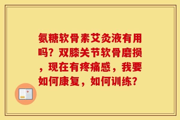 氨糖软骨素艾灸液有用吗？双膝关节软骨磨损，现在有感，我要如何康复，如何训练？