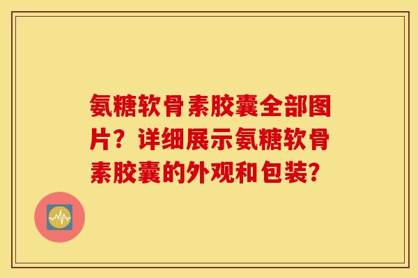 氨糖软骨素胶囊全部图片？详细展示氨糖软骨素胶囊的外观和包装？