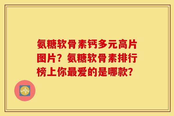 氨糖软骨素钙多元高片图片？氨糖软骨素排行榜上你爱的是哪款？