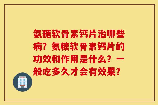 氨糖软骨素钙片哪些？氨糖软骨素钙片的功效和作用是什么？一般吃多久才会有效果？