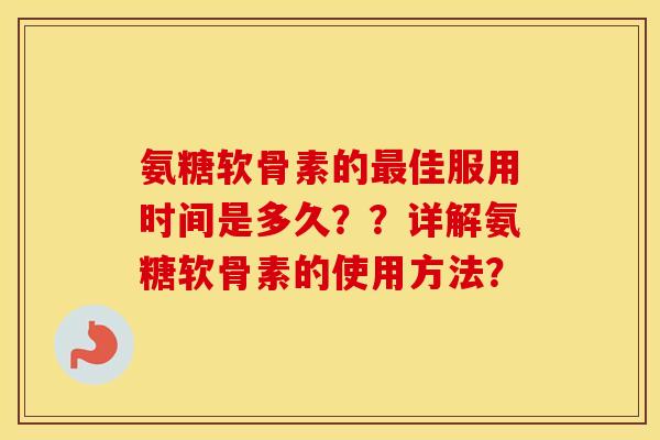 氨糖软骨素的佳服用时间是多久？？详解氨糖软骨素的使用方法？