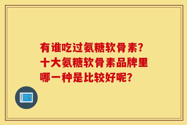 有谁吃过氨糖软骨素？十大氨糖软骨素品牌里哪一种是比较好呢？