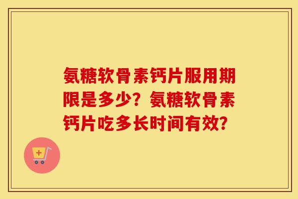 氨糖软骨素钙片服用期限是多少？氨糖软骨素钙片吃多长时间有效？
