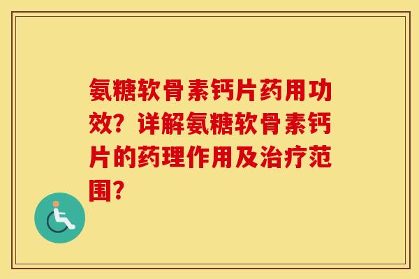氨糖软骨素钙片药用功效？详解氨糖软骨素钙片的药理作用及范围？