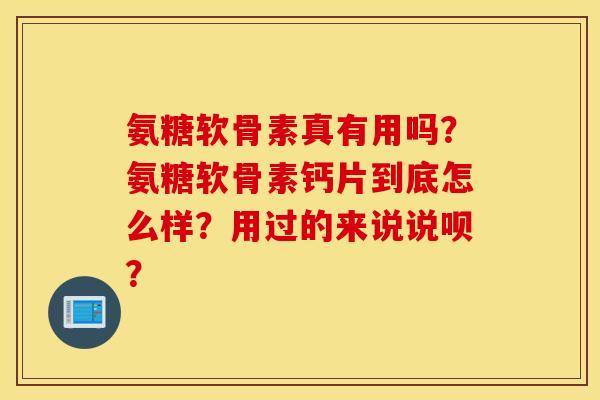 氨糖软骨素真有用吗？氨糖软骨素钙片到底怎么样？用过的来说说呗？