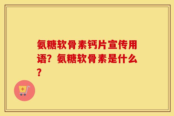 氨糖软骨素钙片宣传用语？氨糖软骨素是什么？