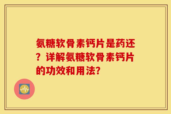 氨糖软骨素钙片是药还？详解氨糖软骨素钙片的功效和用法？