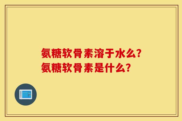 氨糖软骨素溶于水么？氨糖软骨素是什么？