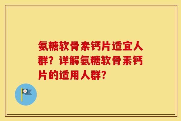 氨糖软骨素钙片适宜人群？详解氨糖软骨素钙片的适用人群？