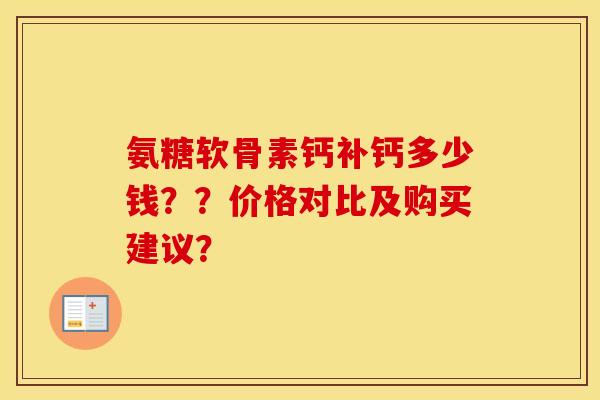 氨糖软骨素钙补钙多少钱？？价格对比及购买建议？