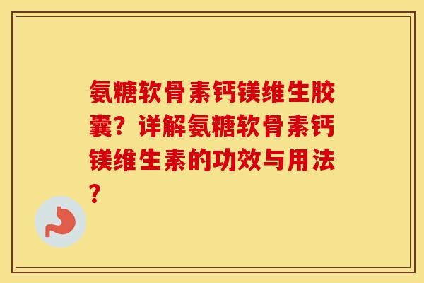 氨糖软骨素钙镁维生胶囊？详解氨糖软骨素钙镁维生素的功效与用法？