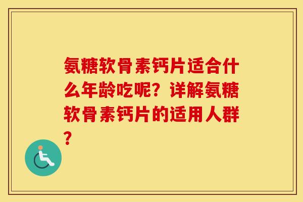 氨糖软骨素钙片适合什么年龄吃呢？详解氨糖软骨素钙片的适用人群？