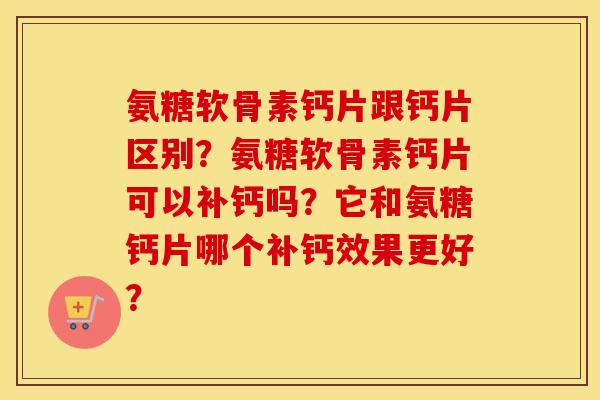 氨糖软骨素钙片跟钙片区别？氨糖软骨素钙片可以补钙吗？它和氨糖钙片哪个补钙效果更好？