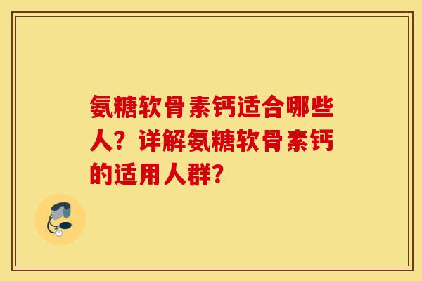 氨糖软骨素钙适合哪些人？详解氨糖软骨素钙的适用人群？