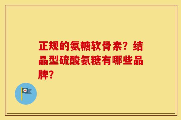 正规的氨糖软骨素？结晶型硫酸氨糖有哪些品牌？