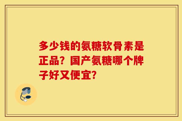 多少钱的氨糖软骨素是正品？国产氨糖哪个牌子好又便宜？