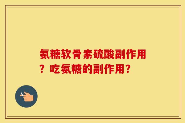 氨糖软骨素硫酸副作用？吃氨糖的副作用？