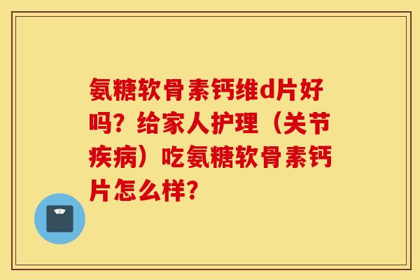 氨糖软骨素钙维d片好吗？给家人护理（关节）吃氨糖软骨素钙片怎么样？