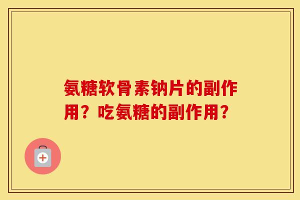 氨糖软骨素钠片的副作用？吃氨糖的副作用？