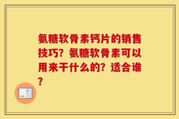 氨糖软骨素钙片的销售技巧？氨糖软骨素可以用来干什么的？适合谁？
